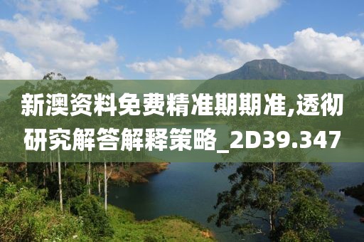 新澳資料免費精準期期準,透徹研究解答解釋策略_2D39.347