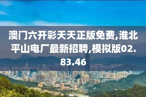澳門六開彩天天正版免費,淮北平山電廠最新招聘,模擬版02.83.46