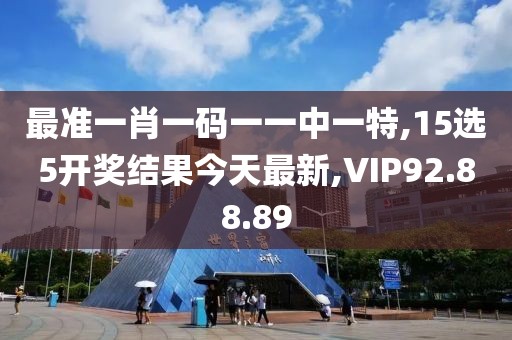 最準一肖一碼一一中一特,15選5開獎結果今天最新,VIP92.88.89
