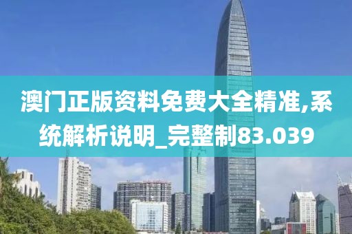 澳門正版資料免費大全精準,系統解析說明_完整制83.039
