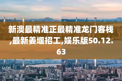 新澳最精準正最精準龍門客棧,最新姜堰招工,娛樂版50.12.63