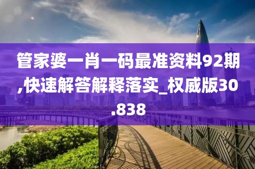 管家婆一肖一碼最準資料92期,快速解答解釋落實_權威版30.838