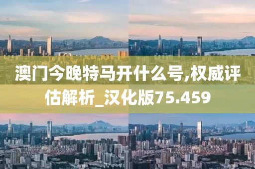 澳門今晚特馬開什么號,權威評估解析_漢化版75.459
