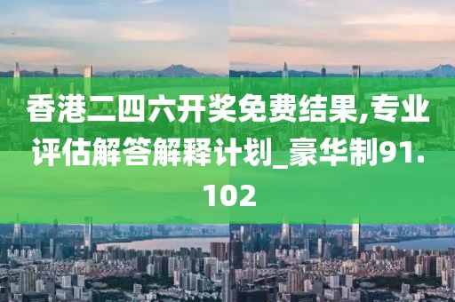 香港二四六開獎免費結果,專業(yè)評估解答解釋計劃_豪華制91.102