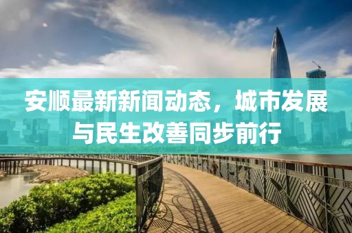 安順最新新聞動態，城市發展與民生改善同步前行