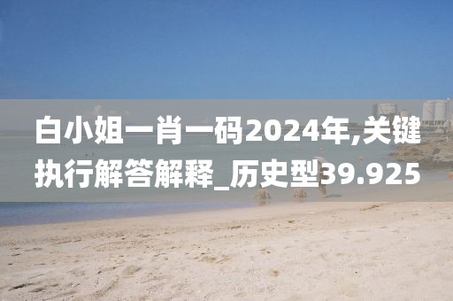 白小姐一肖一碼2024年,關鍵執行解答解釋_歷史型39.925