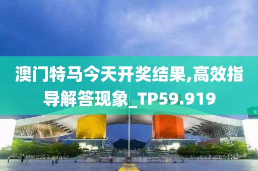 澳門特馬今天開獎結(jié)果,高效指導(dǎo)解答現(xiàn)象_TP59.919
