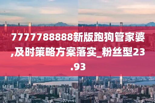 7777788888新版跑狗管家婆,及時策略方案落實_粉絲型23.93