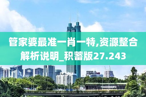 管家婆最準(zhǔn)一肖一特,資源整合解析說(shuō)明_積蓄版27.243