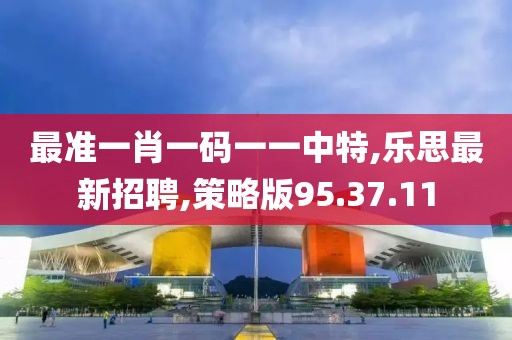 最準一肖一碼一一中特,樂思最新招聘,策略版95.37.11