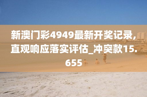 新澳門彩4949最新開獎記錄,直觀響應(yīng)落實評估_沖突款15.655