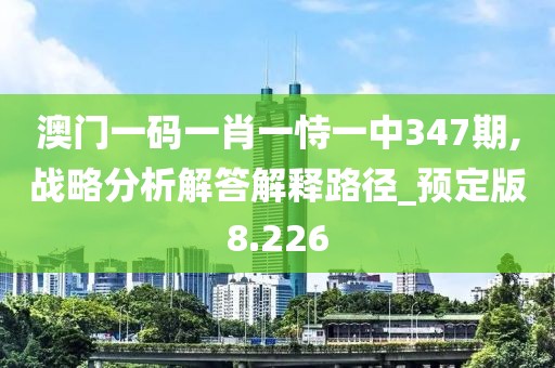 澳門一碼一肖一恃一中347期,戰略分析解答解釋路徑_預定版8.226