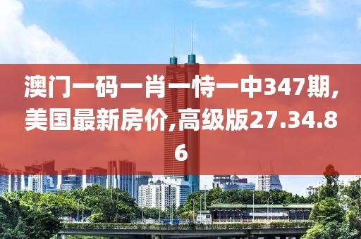 澳門一碼一肖一恃一中347期,美國最新房價,高級版27.34.86