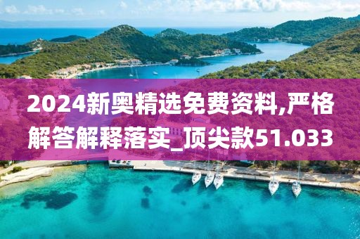 2024新奧精選免費資料,嚴格解答解釋落實_頂尖款51.033
