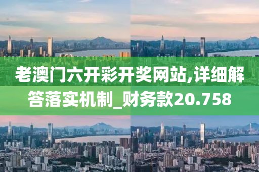 老澳門六開彩開獎網站,詳細解答落實機制_財務款20.758