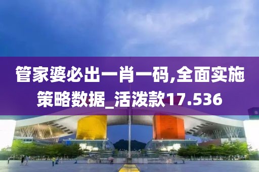 管家婆必出一肖一碼,全面實施策略數據_活潑款17.536