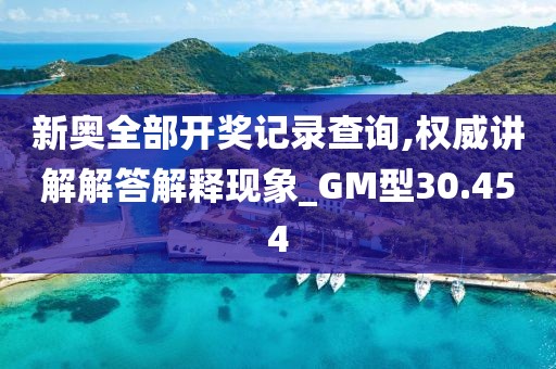 新奧全部開獎記錄查詢,權威講解解答解釋現象_GM型30.454