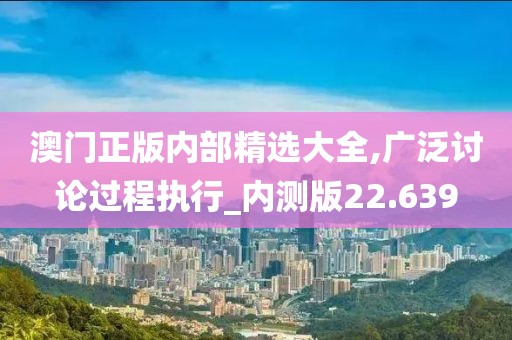 澳門正版內部精選大全,廣泛討論過程執(zhí)行_內測版22.639