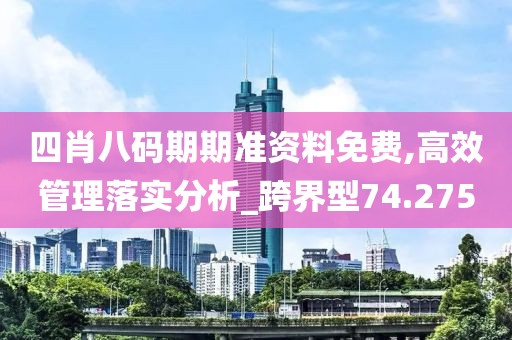 四肖八碼期期準資料免費,高效管理落實分析_跨界型74.275