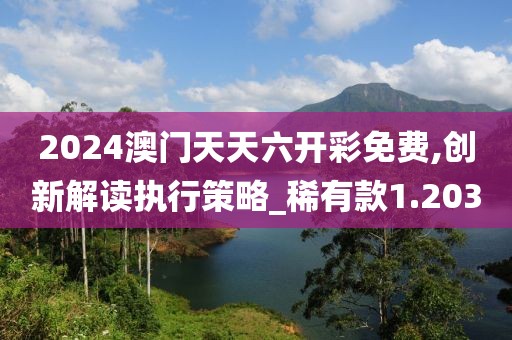 2024澳門天天六開彩免費,創(chuàng)新解讀執(zhí)行策略_稀有款1.203