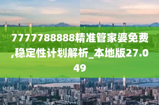 7777788888精準管家婆免費,穩定性計劃解析_本地版27.049