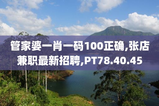 管家婆一肖一碼100正確,張店兼職最新招聘,PT78.40.45