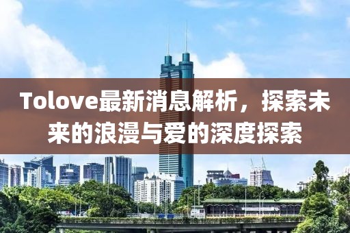 Tolove最新消息解析，探索未來的浪漫與愛的深度探索