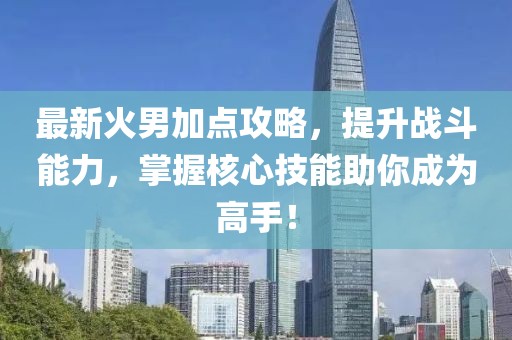 最新火男加點攻略，提升戰斗能力，掌握核心技能助你成為高手！