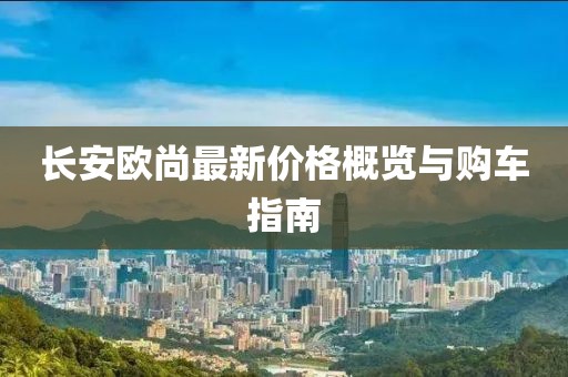 長安歐尚最新價格概覽與購車指南