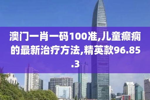 澳門一肖一碼100準(zhǔn),兒童癲癇的最新治療方法,精英款96.85.3