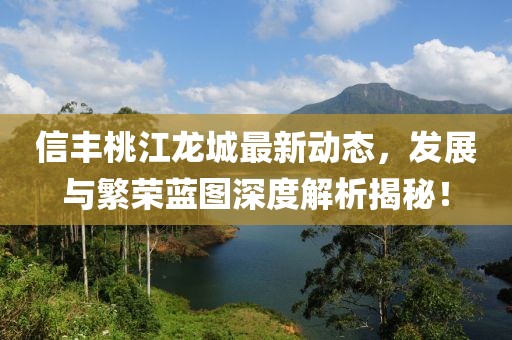 信豐桃江龍城最新動態(tài)，發(fā)展與繁榮藍圖深度解析揭秘！