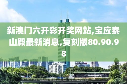新澳門六開彩開獎網站,寶應泰山殿最新消息,復刻版80.90.98