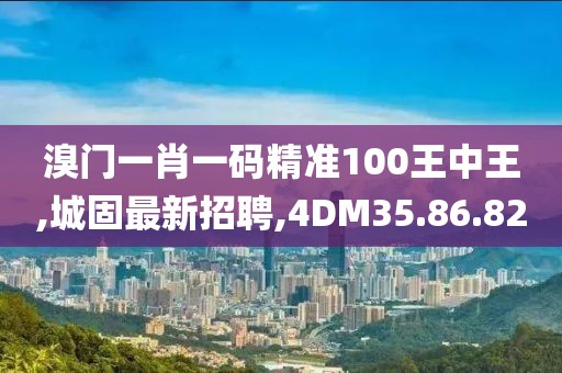 溴門一肖一碼精準100王中王,城固最新招聘,4DM35.86.82