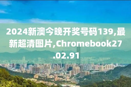 2024新澳今晚開獎號碼139,最新超清圖片,Chromebook27.02.91