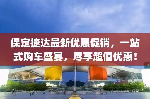 保定捷達最新優惠促銷，一站式購車盛宴，盡享超值優惠！