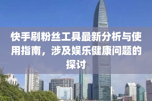快手刷粉絲工具最新分析與使用指南，涉及娛樂健康問題的探討