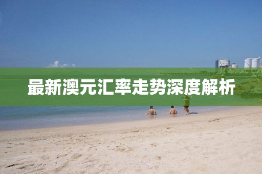 最新澳元匯率走勢深度解析