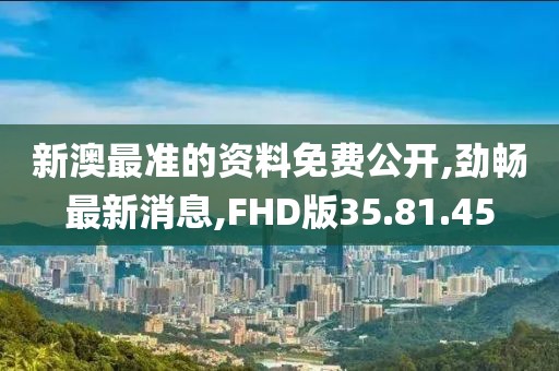 新澳最準的資料免費公開,勁暢最新消息,FHD版35.81.45