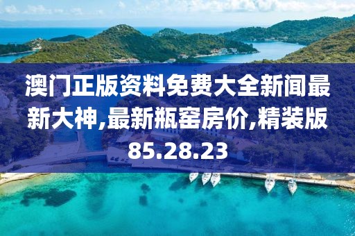 澳門正版資料免費大全新聞最新大神,最新瓶窯房價,精裝版85.28.23
