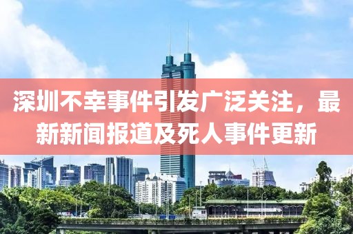 深圳不幸事件引發廣泛關注，最新新聞報道及死人事件更新