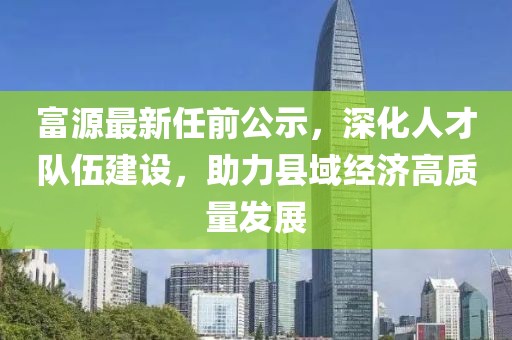 富源最新任前公示，深化人才隊(duì)伍建設(shè)，助力縣域經(jīng)濟(jì)高質(zhì)量發(fā)展