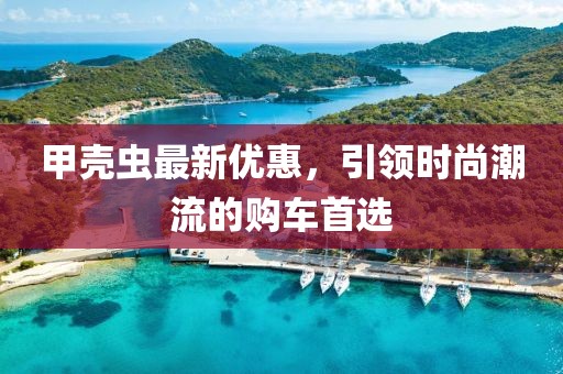 甲殼蟲最新優惠，引領時尚潮流的購車首選