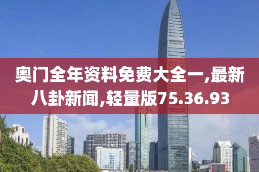 奧門全年資料免費大全一,最新八卦新聞,輕量版75.36.93