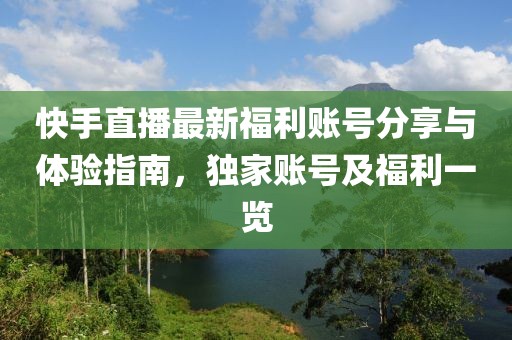快手直播最新福利賬號分享與體驗指南，獨家賬號及福利一覽