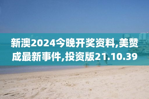 新澳2024今晚開獎資料,美贊成最新事件,投資版21.10.39