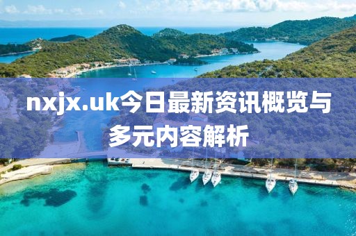 nxjx.uk今日最新資訊概覽與多元內容解析
