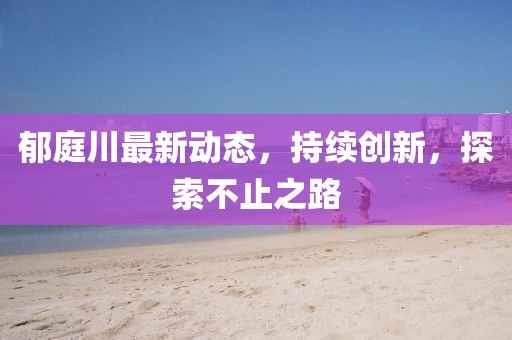 郁庭川最新動態，持續創新，探索不止之路
