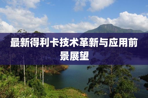 最新得利卡技術(shù)革新與應(yīng)用前景展望