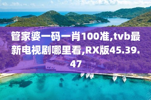 管家婆一碼一肖100準,tvb最新電視劇哪里看,RX版45.39.47