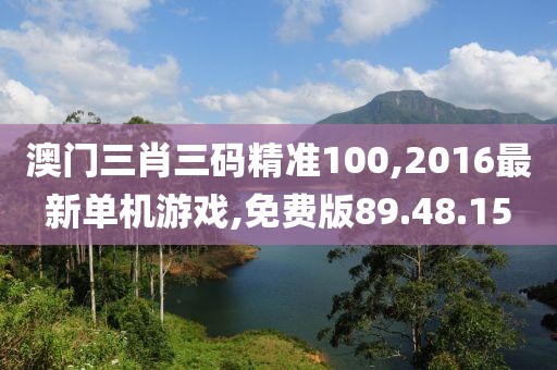 澳門三肖三碼精準100,2016最新單機游戲,免費版89.48.15